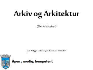 Arkiv og Arkitektur (Eller Arkivtektur) Jean-Philippe André Caquet eKommune 16.09.2014