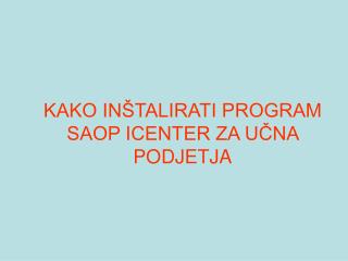 KAKO INŠTALIRATI PROGRAM SAOP ICENTER ZA UČNA PODJETJA