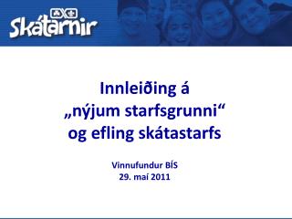 Innleiðing á „ nýjum starfsgrunni “ og efling skátastarfs Vinnufundur BÍS 29. maí 2011