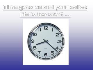 Time goes on and you realize life is too short ...