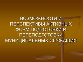 ВОЗМОЖНОСТИ И ПЕРСПЕКТИВЫ АКТИВНЫХ ФОРМ ПОДГОТОВКИ И ПЕРЕПОДГОТОВКИ МУНИЦИПАЛЬНЫХ СЛУЖАЩИХ