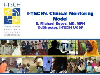 I-TECH’s Clinical Mentoring Model E. Michael Reyes, MD, MPH CoDirector, I-TECH UCSF