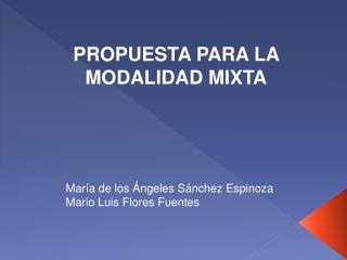 PROPUESTA PARA LA MODALIDAD MIXTA María de los Ángeles Sánchez Espinoza Mario Luis Flores Fuentes