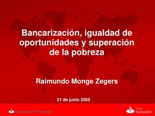 Bancarización, igualdad de oportunidades y superación de la pobreza Raimundo Monge Zegers