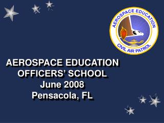AEROSPACE EDUCATION OFFICERS’ SCHOOL June 2008 Pensacola, FL