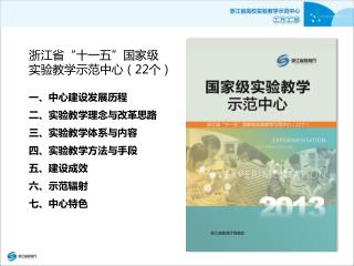 浙江省“十一五”国家级实验教学示范中心 （ 22 个） 一、中心建设发展历程 二、实验教学理念与改革思路 三、实验教学体系与内容 四、实验教学方法与手段 五、建设成效 六、示范辐射 七、中心特色