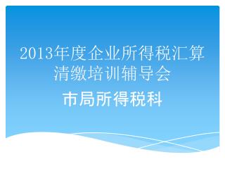 2013 年度企业所得税汇算清缴培训辅导会