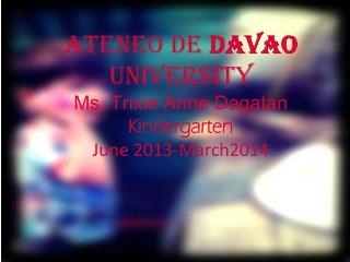 Ateneo de Davao University Ms. Trixie Anne Dagatan Kindergarten June 2013-March2014