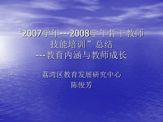 “ 2007 学年 ---2008 学年骨干教师 技能培训 ” 总结 --- 教育内涵与教师成长