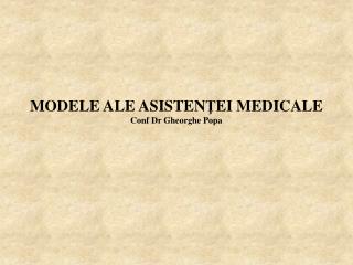 MODELE ALE ASIS T EN Ţ EI MEDICALE Conf Dr Gheorghe Popa