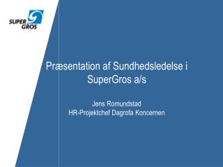 Præsentation af Sundhedsledelse i SuperGros a/s Jens Romundstad HR-Projektchef Dagrofa Koncernen