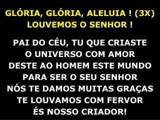 GLÓRIA, GLÓRIA, ALELUIA ! (3X) LOUVEMOS O SENHOR ! PAI DO CÉU, TU QUE CRIASTE