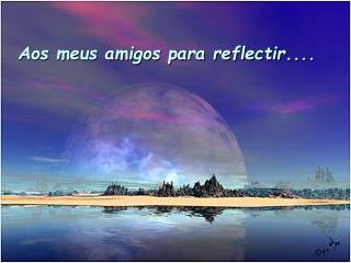 Aos meus amigos para reflectir....