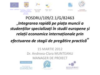 15 MARTIE 2012 Dr. Andreea-Clara MUNTEANU MANAGER DE PROIECT