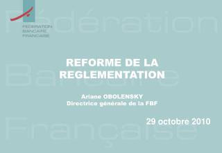 REFORME DE LA REGLEMENTATION Ariane OBOLENSKY Directrice générale de la FBF