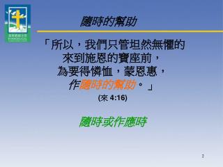 「所以，我們只管坦然無懼的 來到施恩的寶座前， 為要得憐恤，蒙恩惠， 作 隨時的幫助 。」 ( 來 4:16 ) 隨時 或作 應時