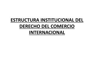 ESTRUCTURA INSTITUCIONAL DEL DERECHO DEL COMERCIO INTERNACIONAL