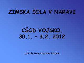 ZIMSKA ŠOLA V NARAVI CŠOD VOJSKO, 30.1. – 3.2. 2012 UČITELJICA POLONA POŽAR