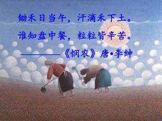 锄禾日当午，汗滴禾下土。 谁知盘中餐，粒粒皆辛苦。 ————《悯农》唐•李绅