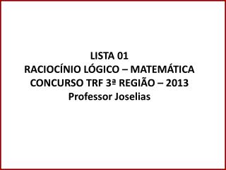 LISTA 01 RACIOCÍNIO LÓGICO – MATEMÁTICA CONCURSO TRF 3ª REGIÃO – 2013 Professor Joselias