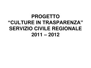 PROGETTO “CULTURE IN TRASPARENZA” SERVIZIO CIVILE REGIONALE 2011 – 2012