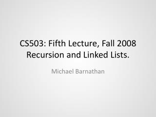 CS503: Fifth Lecture, Fall 2008 Recursion and Linked Lists.
