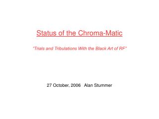 Status of the Chroma-Matic “Trials and Tribulations With the Black Art of RF”