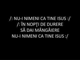 /: NU-I NIMENI CA TINE ISUS :/ /: S-ADUCĂ IERTARE ŞI ELIBERARE NU-I NIMENI CA TINE ISUS :/