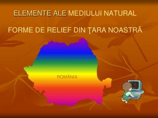 ELEMENTE ALE MEDIULUI NATURAL FORME DE RELIEF DIN Ţ ARA NOASTR Ă