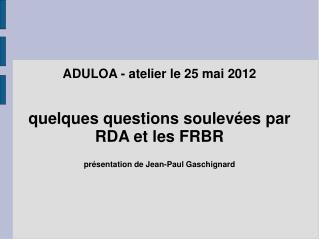 ADULOA - atelier le 25 mai 2012 quelques questions soulevées par RDA et les FRBR