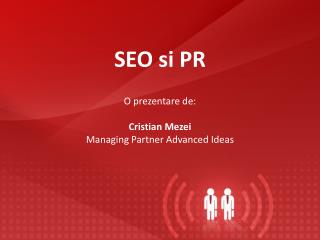 SEO si PR O prezentare de: Cristian Mezei Managing Partner Advanced Ideas