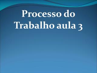 Processo do Trabalho aula 3