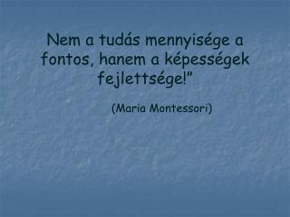 Nem a tudás mennyisége a fontos, hanem a képességek fejlettsége!” (Maria Montessori)