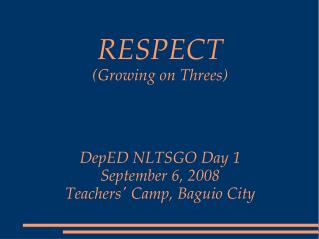RESPECT (Growing on Threes) DepED NLTSGO Day 1 September 6, 2008 Teachers' Camp, Baguio City