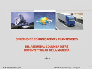 DERECHO DE COMUNICACIÓN Y TRANSPORTES DR. ASDRÚBAL COLUMBA JOFRÉ DOCENTE TITULAR DE LA MATERIA