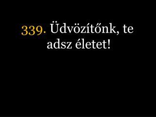 339. Üdvözítőnk, te adsz életet!