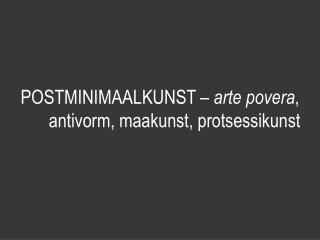 POSTMINIMAALKUNST – arte povera , antivorm, maakunst, protsessikunst