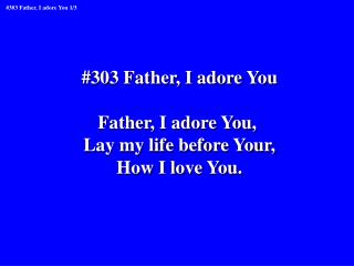#303 Father, I adore You Father, I adore You, Lay my life before Your, How I love You.