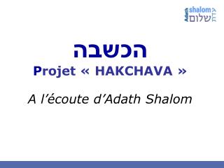 הכשבה P rojet « HAKCHAVA » A l’écoute d’Adath Shalom