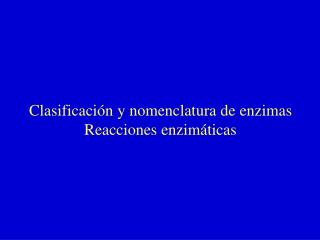 Clasificación y nomenclatura de enzimas Reacciones enzimáticas