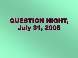 QUESTION NIGHT, July 31, 2005