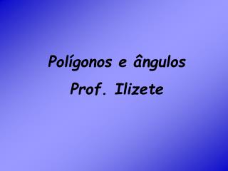 Polígonos e ângulos Prof. Ilizete