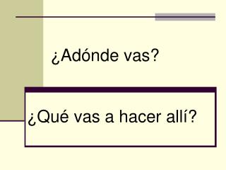 ¿Adónde vas? ¿Qué vas a hacer allí?