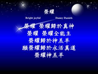 榮耀 Bright joyful Danny Daniels 榮耀 榮耀歸於真神 榮耀 榮耀全能主 榮耀歸於神羔羊 願榮耀歸於永活真道 榮耀神羔羊