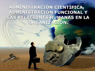 ADMINISTRACIÓN CIENTÍFICA, ADMINISTRACIÓN FUNCIONAL Y LAS RELACIONES HUMANAS EN LA ORGANIZACIÓN.