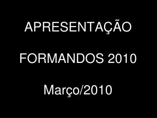 APRESENTAÇÃO FORMANDOS 2010 Março/2010