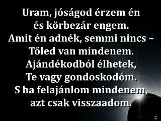 Uram, jóságod érzem én és körbezár engem. Amit én adnék, semmi nincs – Tőled van mindenem.