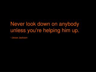 Never look down on anybody unless you're helping him up.  ~Jesse Jackson