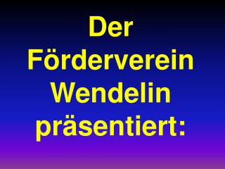 Der Förderverein Wendelin präsentiert: