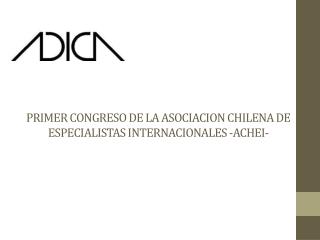 PRIMER CONGRESO DE LA ASOCIACION CHILENA DE ESPECIALISTAS INTERNACIONALES -ACHEI-